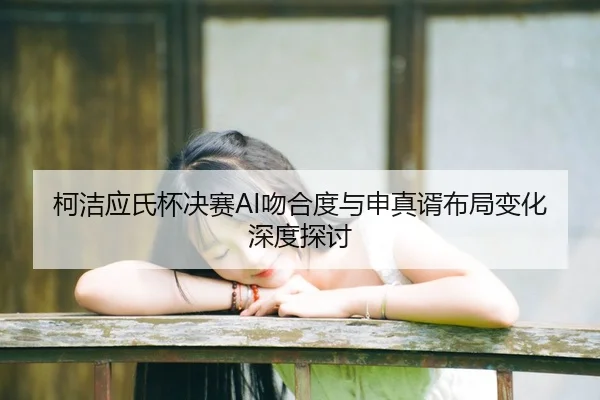 柯洁应氏杯决赛AI吻合度与申真谞布局变化深度探讨
