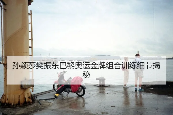 孙颖莎樊振东巴黎奥运金牌组合训练细节揭秘