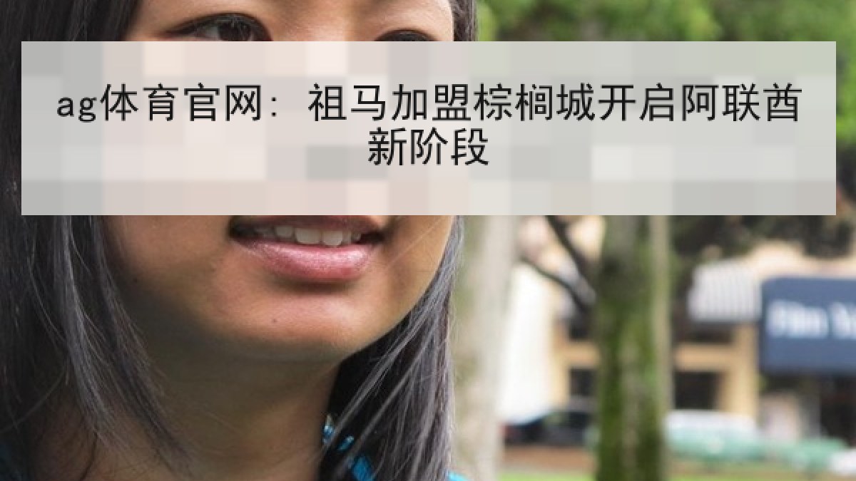 ag体育官网: 祖马加盟棕榈城开启阿联酋新阶段 ag体育官网: 祖马加盟棕榈城开启阿联酋新阶段