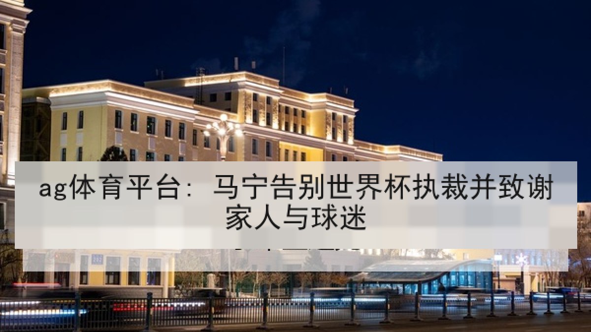 ag体育平台: 马宁告别世界杯执裁并致谢家人与球迷 ag体育平台: 马宁告别世界杯执裁并致谢家人与球迷