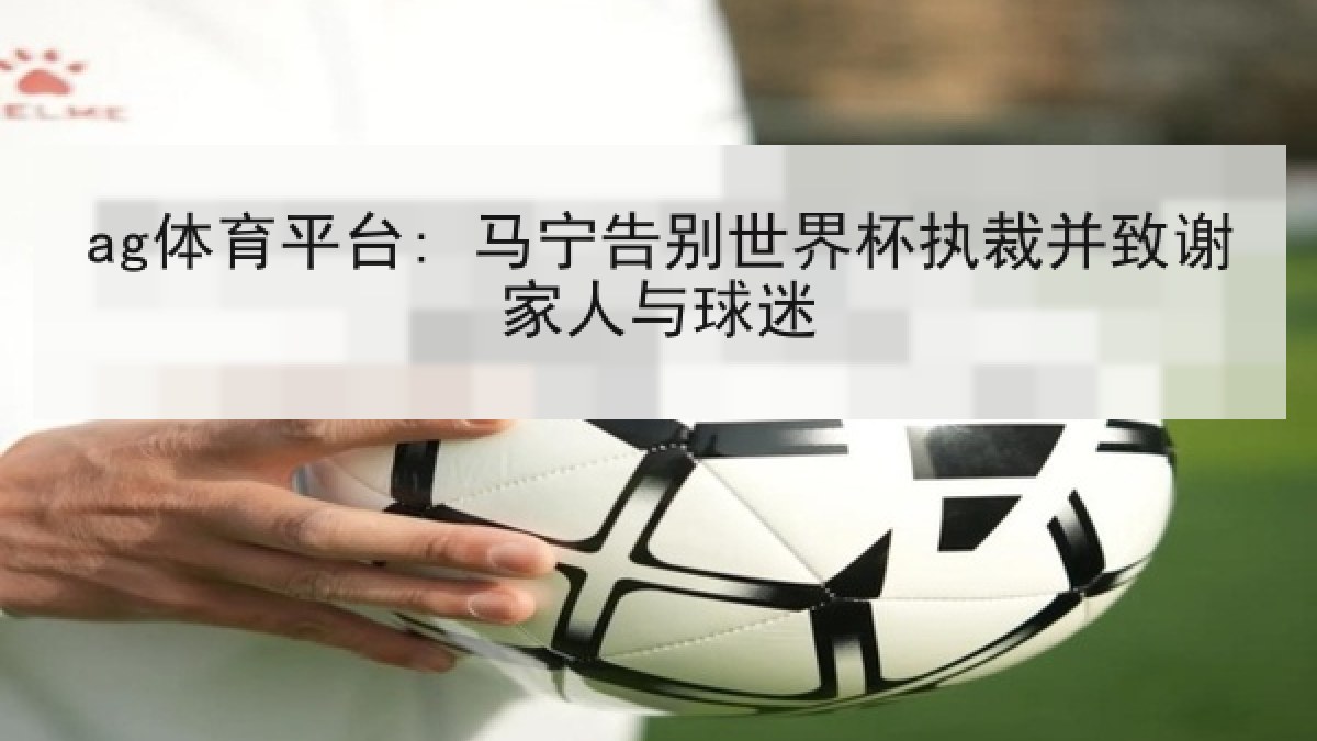 ag体育平台: 马宁告别世界杯执裁并致谢家人与球迷
