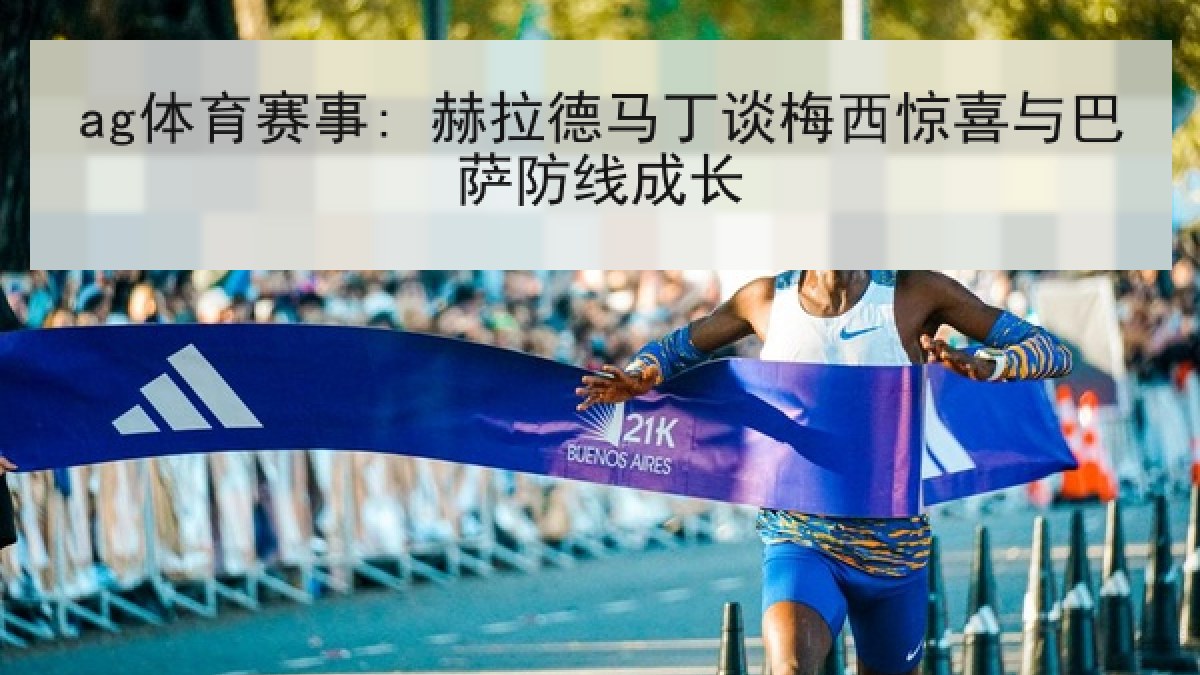 ag体育赛事: 赫拉德马丁谈梅西惊喜与巴萨防线成长 ag体育赛事: 赫拉德马丁谈梅西惊喜与巴萨防线成长