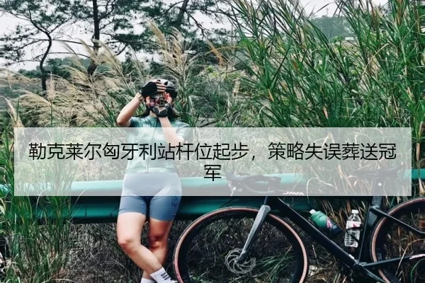 勒克莱尔匈牙利站杆位起步，策略失误葬送冠军