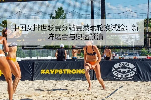 中国女排世联赛分站赛蔡斌轮换试验：新阵磨合与奥运预演