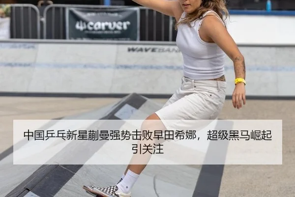中国乒乓新星蒯曼强势击败早田希娜，超级黑马崛起引关注