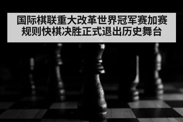 国际棋联重大改革世界冠军赛加赛规则快棋决胜正式退出历史舞台