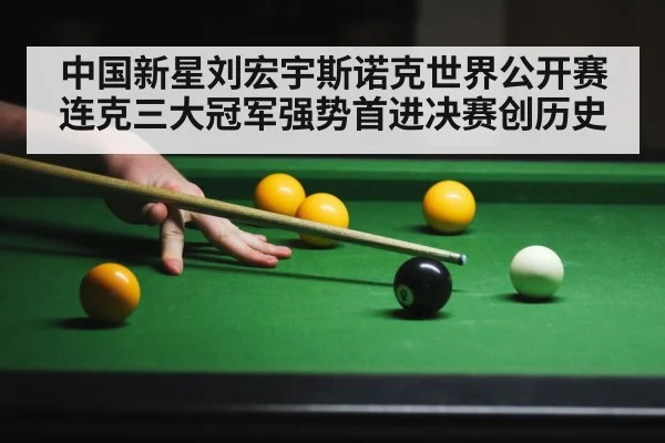 中国新星刘宏宇斯诺克世界公开赛连克三大冠军强势首进决赛创历史