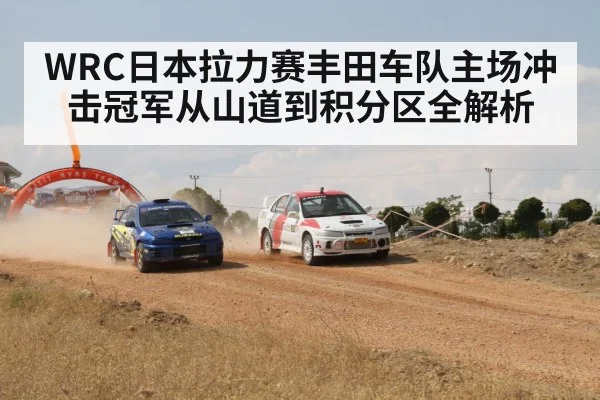 WRC日本拉力赛丰田车队主场冲击冠军从山道到积分区全解析